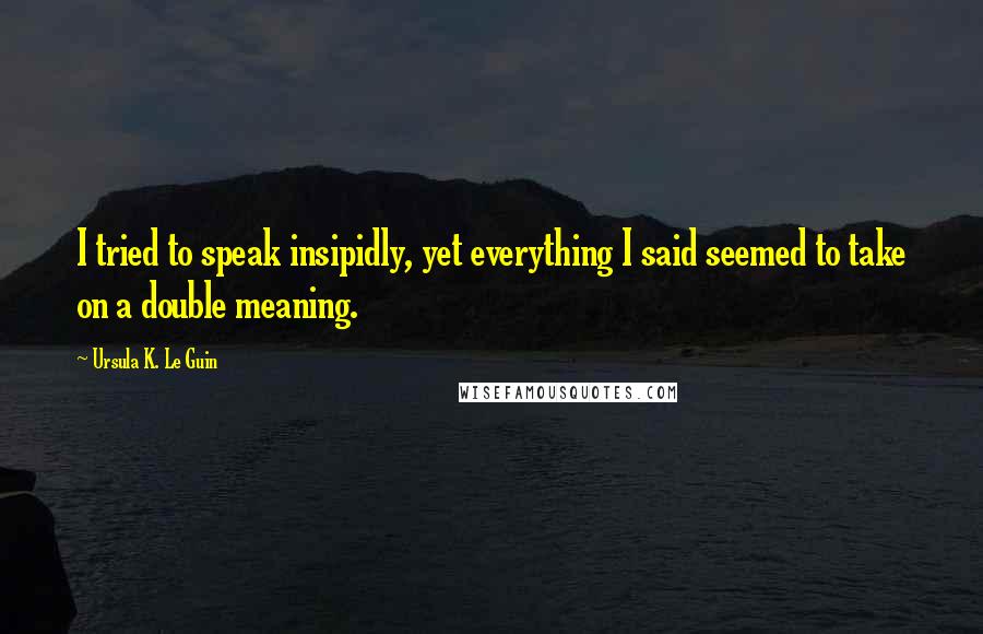 Ursula K. Le Guin Quotes: I tried to speak insipidly, yet everything I said seemed to take on a double meaning.