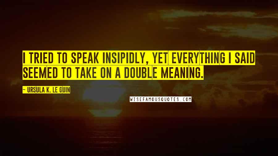 Ursula K. Le Guin Quotes: I tried to speak insipidly, yet everything I said seemed to take on a double meaning.