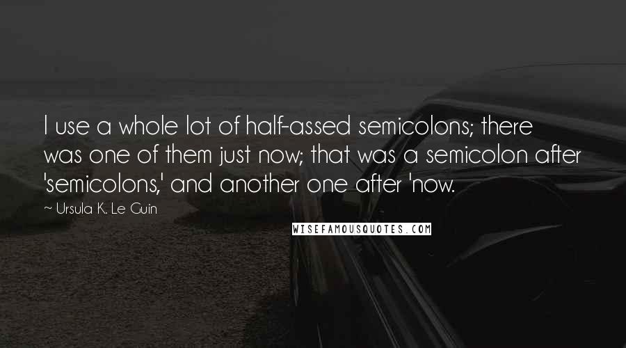 Ursula K. Le Guin Quotes: I use a whole lot of half-assed semicolons; there was one of them just now; that was a semicolon after 'semicolons,' and another one after 'now.