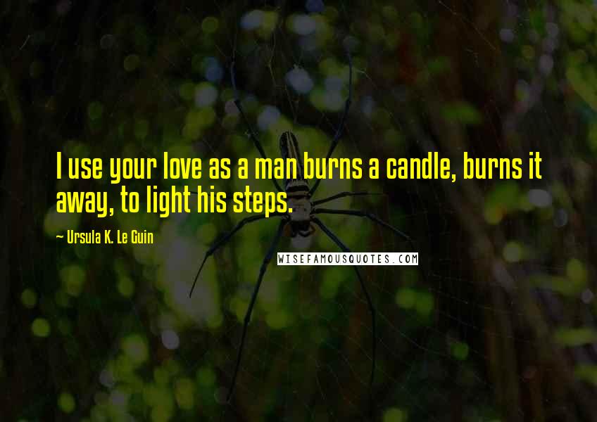 Ursula K. Le Guin Quotes: I use your love as a man burns a candle, burns it away, to light his steps.