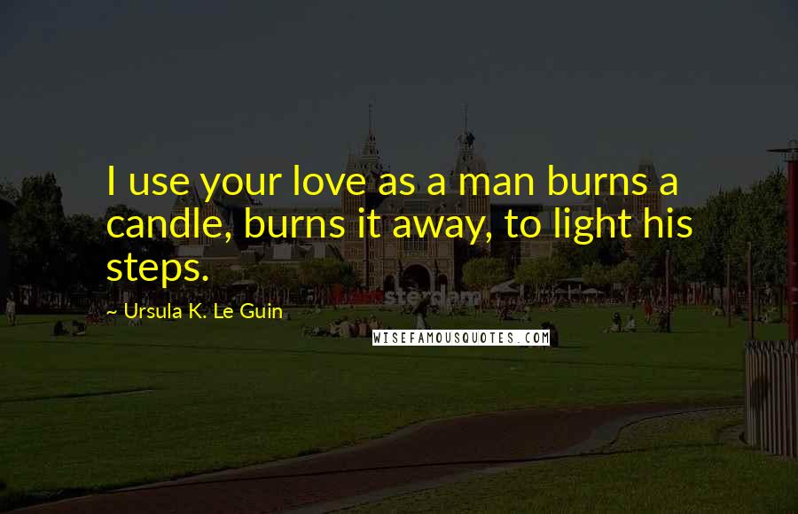 Ursula K. Le Guin Quotes: I use your love as a man burns a candle, burns it away, to light his steps.