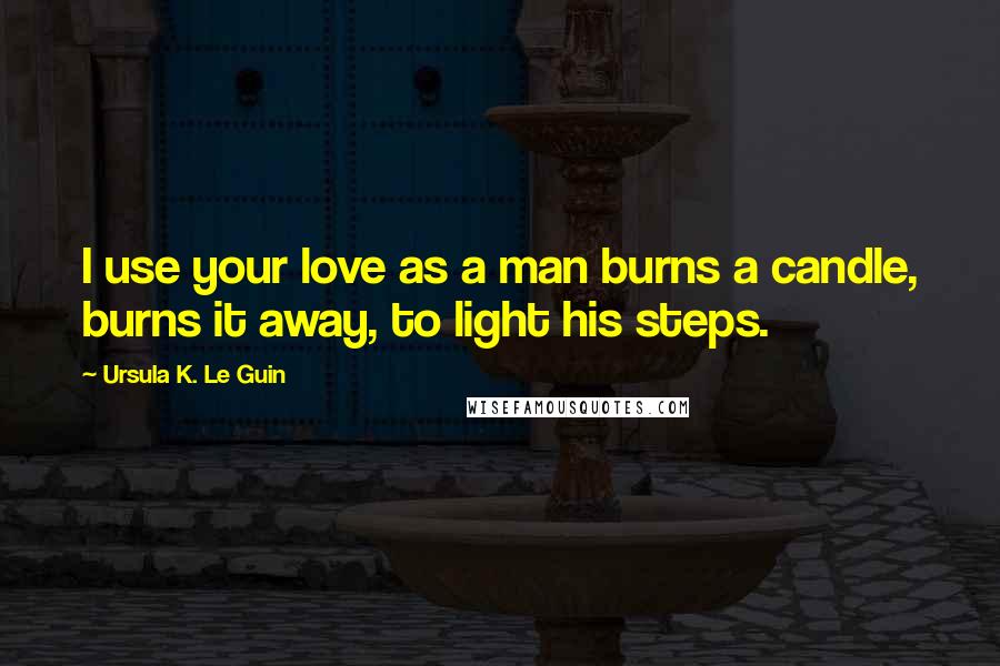 Ursula K. Le Guin Quotes: I use your love as a man burns a candle, burns it away, to light his steps.