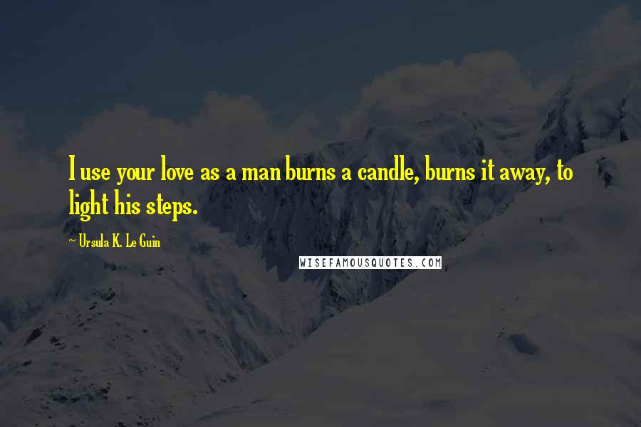 Ursula K. Le Guin Quotes: I use your love as a man burns a candle, burns it away, to light his steps.