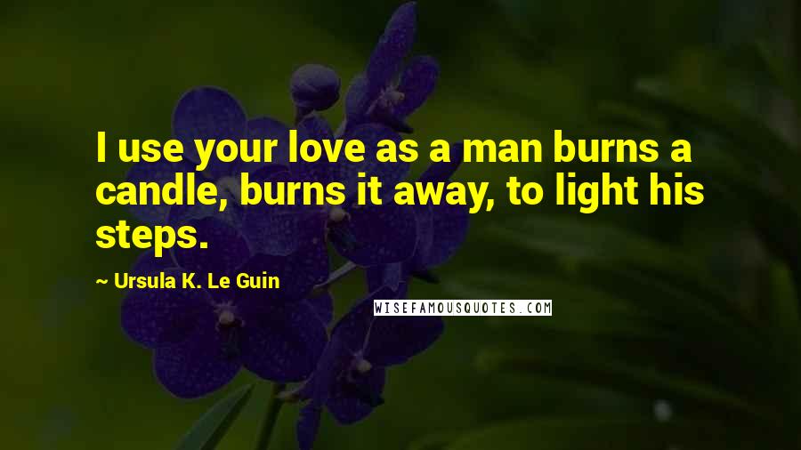 Ursula K. Le Guin Quotes: I use your love as a man burns a candle, burns it away, to light his steps.