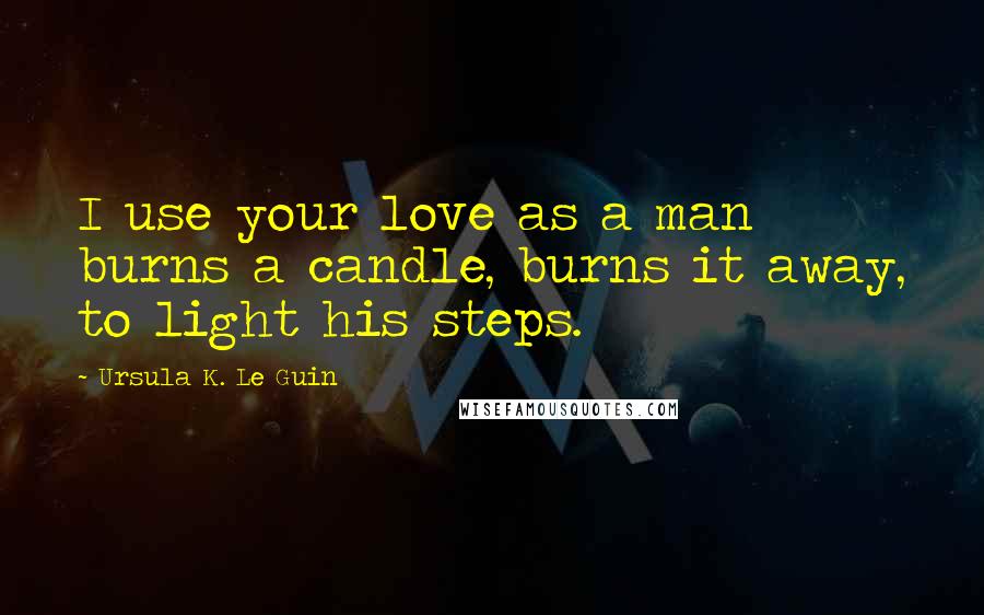 Ursula K. Le Guin Quotes: I use your love as a man burns a candle, burns it away, to light his steps.