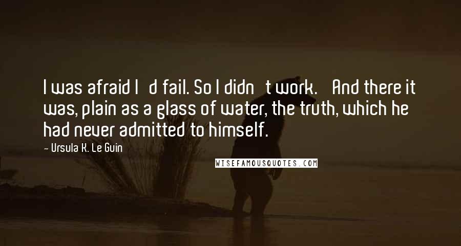 Ursula K. Le Guin Quotes: I was afraid I'd fail. So I didn't work.' And there it was, plain as a glass of water, the truth, which he had never admitted to himself.