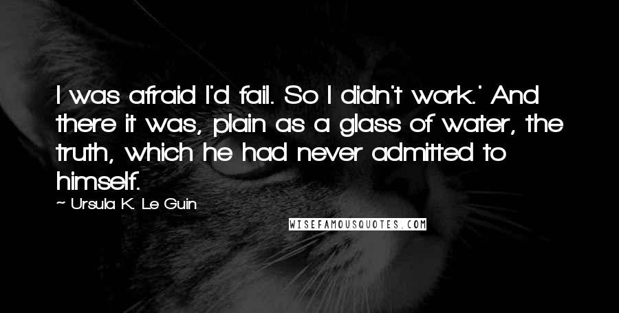 Ursula K. Le Guin Quotes: I was afraid I'd fail. So I didn't work.' And there it was, plain as a glass of water, the truth, which he had never admitted to himself.