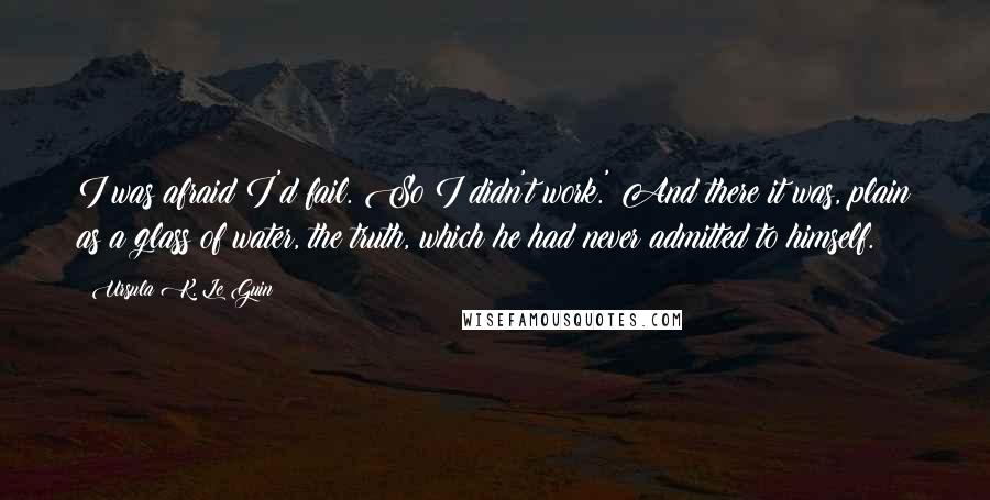 Ursula K. Le Guin Quotes: I was afraid I'd fail. So I didn't work.' And there it was, plain as a glass of water, the truth, which he had never admitted to himself.