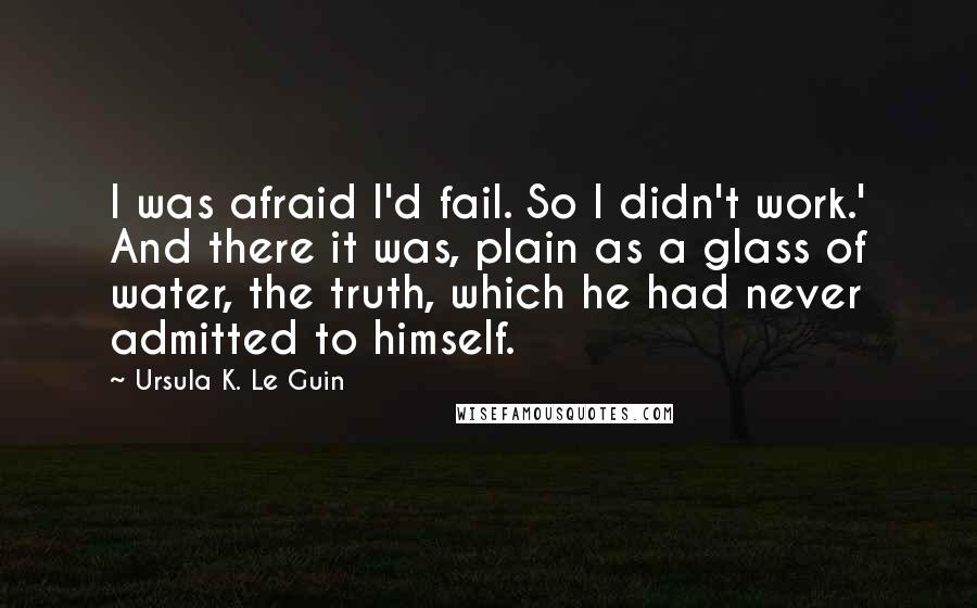 Ursula K. Le Guin Quotes: I was afraid I'd fail. So I didn't work.' And there it was, plain as a glass of water, the truth, which he had never admitted to himself.