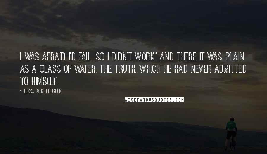 Ursula K. Le Guin Quotes: I was afraid I'd fail. So I didn't work.' And there it was, plain as a glass of water, the truth, which he had never admitted to himself.