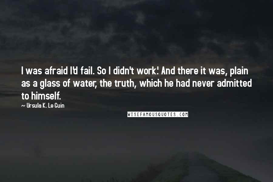 Ursula K. Le Guin Quotes: I was afraid I'd fail. So I didn't work.' And there it was, plain as a glass of water, the truth, which he had never admitted to himself.