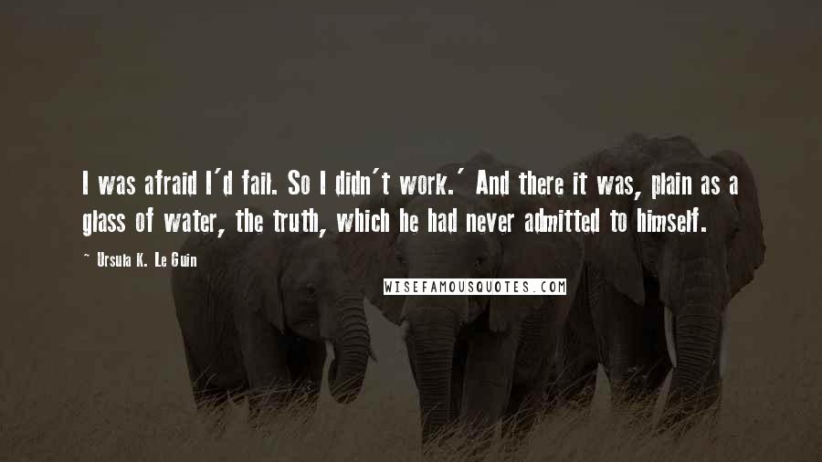 Ursula K. Le Guin Quotes: I was afraid I'd fail. So I didn't work.' And there it was, plain as a glass of water, the truth, which he had never admitted to himself.