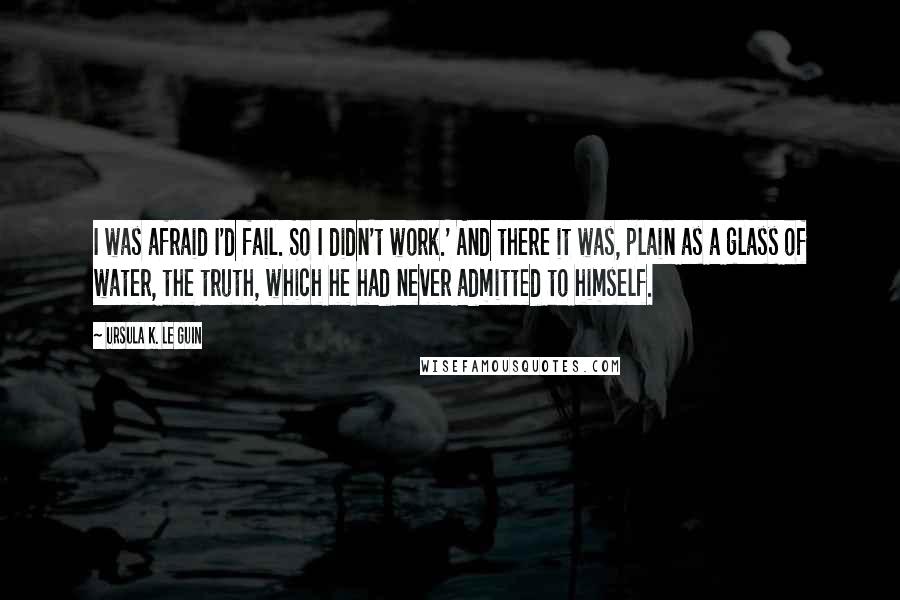 Ursula K. Le Guin Quotes: I was afraid I'd fail. So I didn't work.' And there it was, plain as a glass of water, the truth, which he had never admitted to himself.