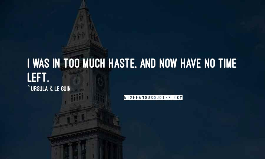 Ursula K. Le Guin Quotes: I was in too much haste, and now have no time left.