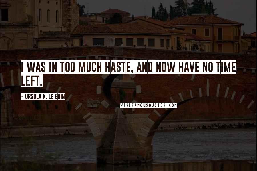 Ursula K. Le Guin Quotes: I was in too much haste, and now have no time left.