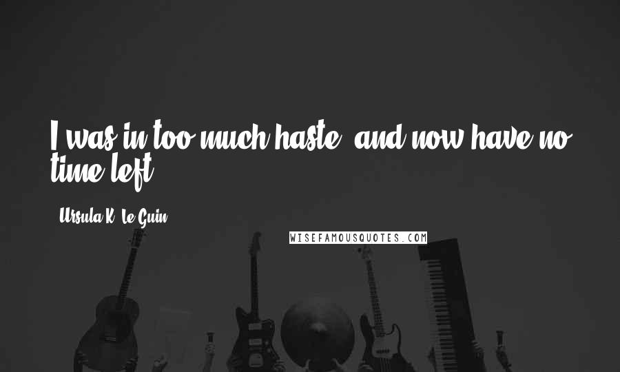 Ursula K. Le Guin Quotes: I was in too much haste, and now have no time left.