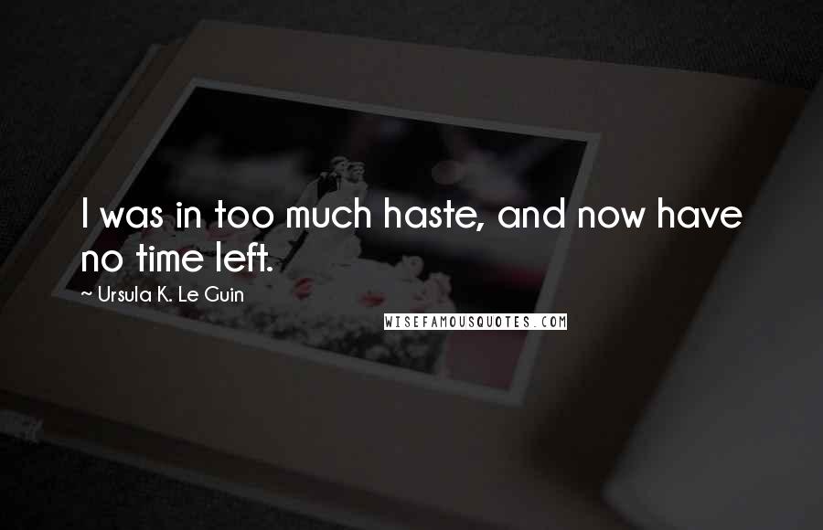 Ursula K. Le Guin Quotes: I was in too much haste, and now have no time left.