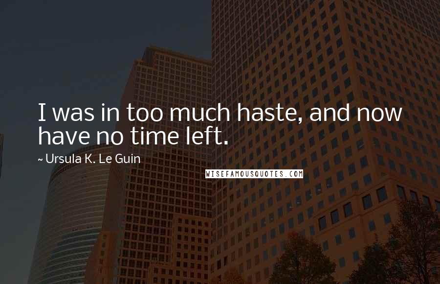 Ursula K. Le Guin Quotes: I was in too much haste, and now have no time left.