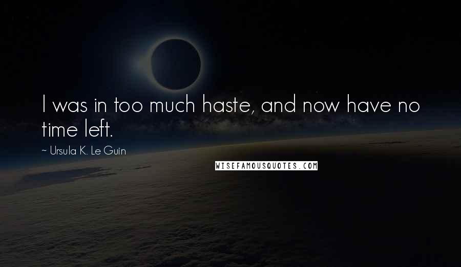 Ursula K. Le Guin Quotes: I was in too much haste, and now have no time left.