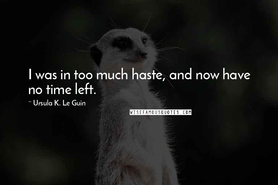 Ursula K. Le Guin Quotes: I was in too much haste, and now have no time left.