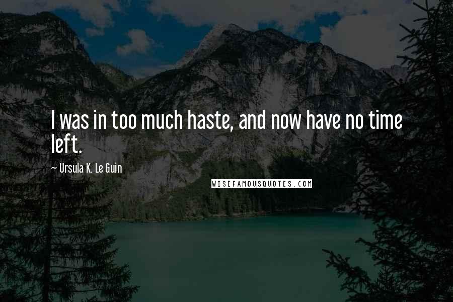 Ursula K. Le Guin Quotes: I was in too much haste, and now have no time left.