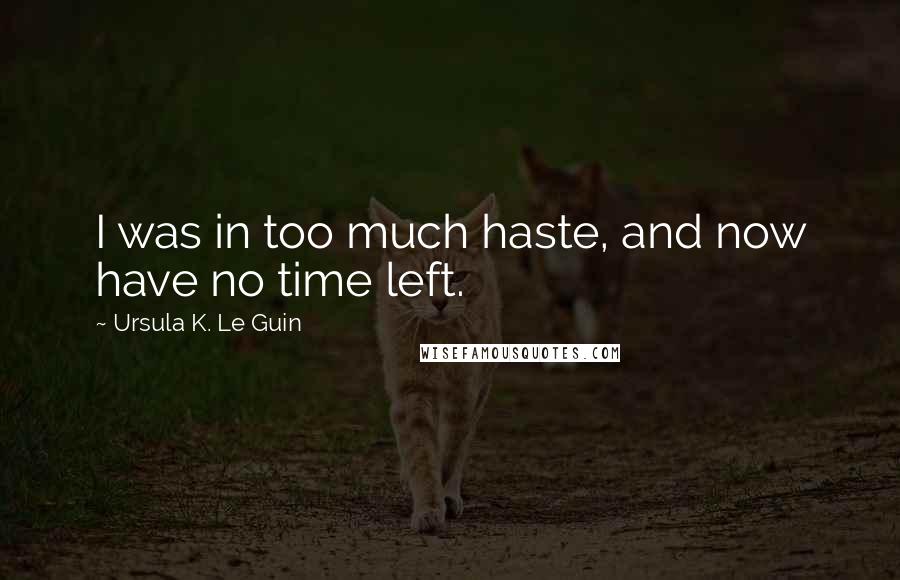 Ursula K. Le Guin Quotes: I was in too much haste, and now have no time left.