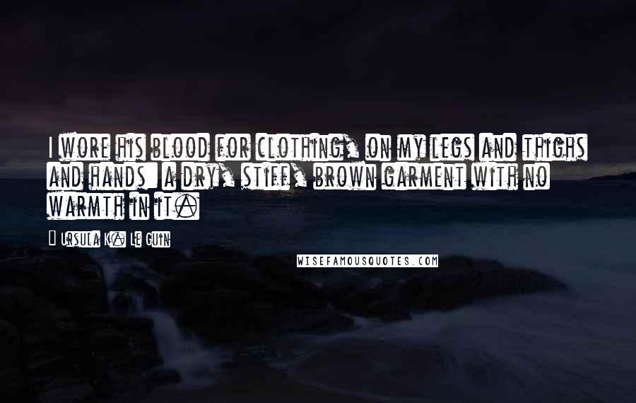 Ursula K. Le Guin Quotes: I wore his blood for clothing, on my legs and thighs and hands: a dry, stiff, brown garment with no warmth in it.