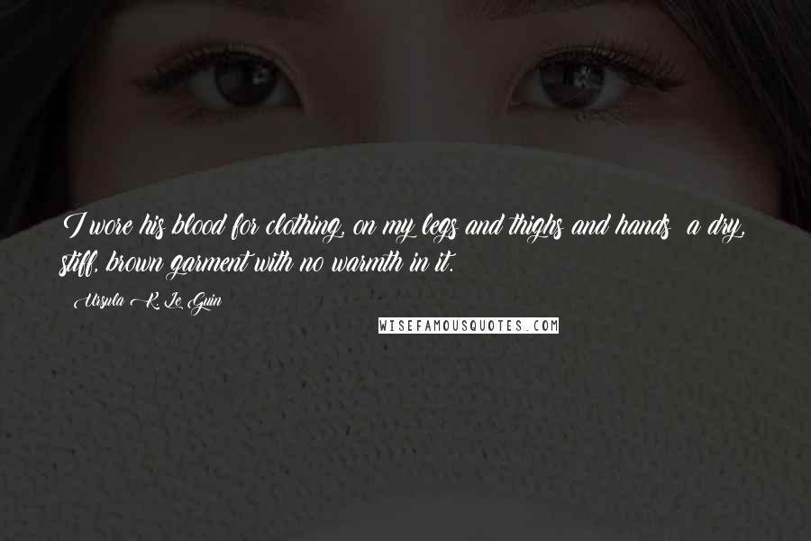 Ursula K. Le Guin Quotes: I wore his blood for clothing, on my legs and thighs and hands: a dry, stiff, brown garment with no warmth in it.