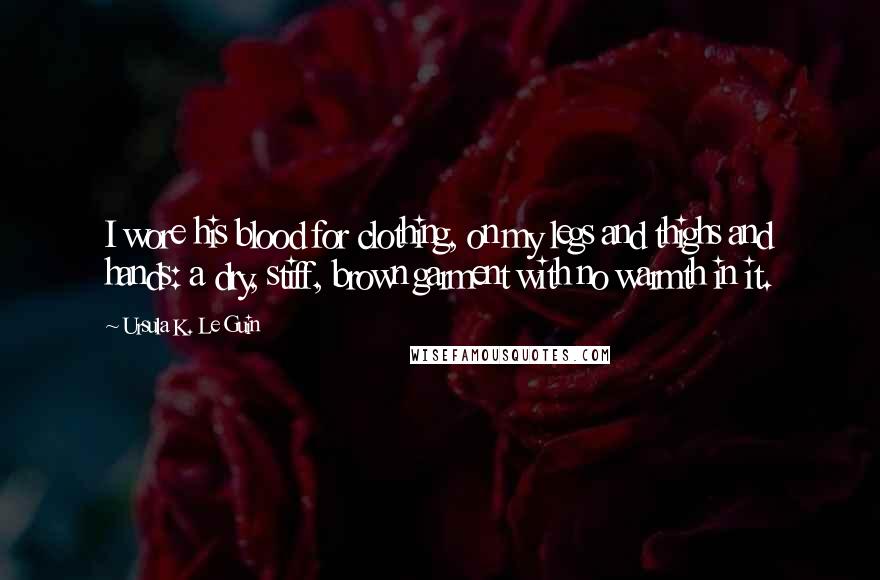 Ursula K. Le Guin Quotes: I wore his blood for clothing, on my legs and thighs and hands: a dry, stiff, brown garment with no warmth in it.