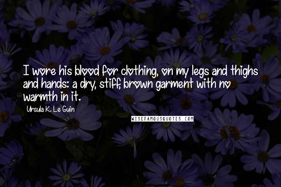 Ursula K. Le Guin Quotes: I wore his blood for clothing, on my legs and thighs and hands: a dry, stiff, brown garment with no warmth in it.