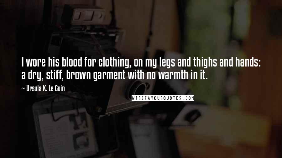 Ursula K. Le Guin Quotes: I wore his blood for clothing, on my legs and thighs and hands: a dry, stiff, brown garment with no warmth in it.