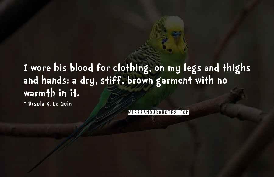 Ursula K. Le Guin Quotes: I wore his blood for clothing, on my legs and thighs and hands: a dry, stiff, brown garment with no warmth in it.