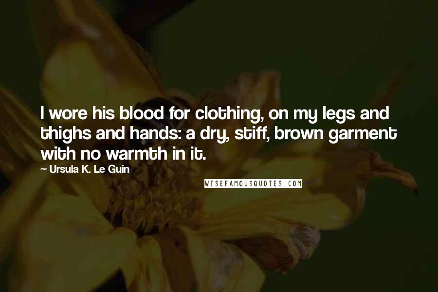 Ursula K. Le Guin Quotes: I wore his blood for clothing, on my legs and thighs and hands: a dry, stiff, brown garment with no warmth in it.