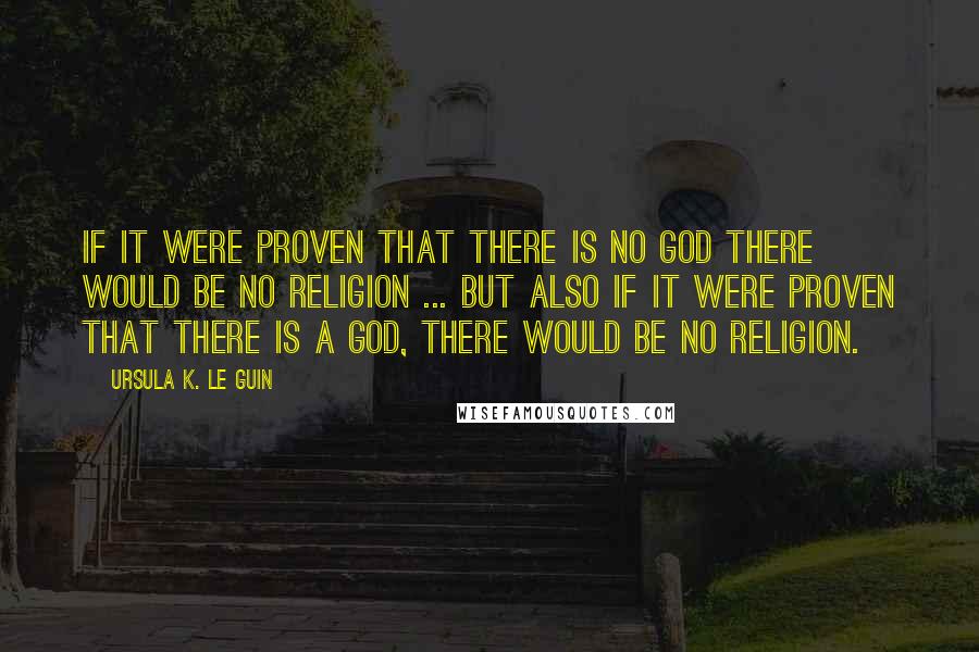 Ursula K. Le Guin Quotes: If it were proven that there is no God there would be no religion ... But also if it were proven that there is a God, there would be no religion.