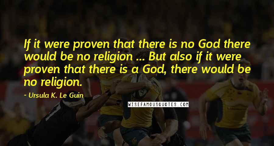 Ursula K. Le Guin Quotes: If it were proven that there is no God there would be no religion ... But also if it were proven that there is a God, there would be no religion.