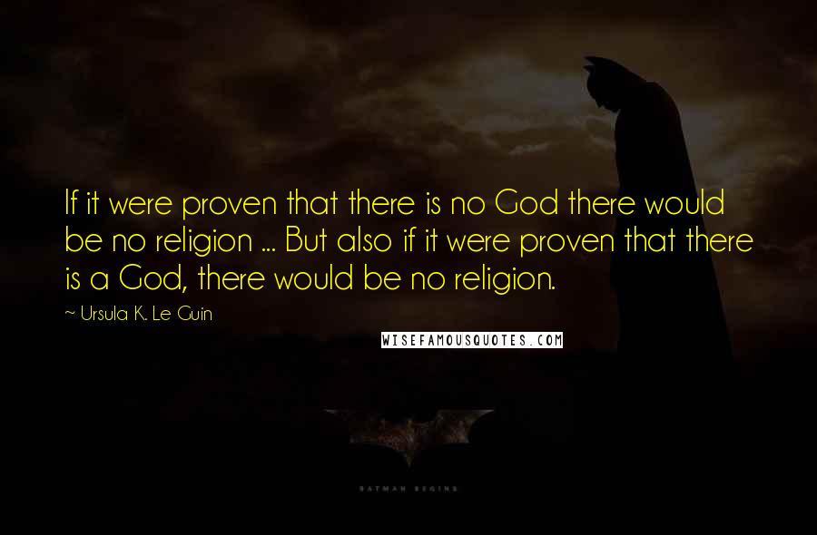 Ursula K. Le Guin Quotes: If it were proven that there is no God there would be no religion ... But also if it were proven that there is a God, there would be no religion.