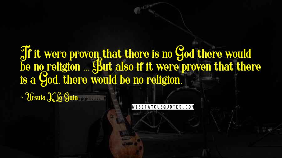 Ursula K. Le Guin Quotes: If it were proven that there is no God there would be no religion ... But also if it were proven that there is a God, there would be no religion.