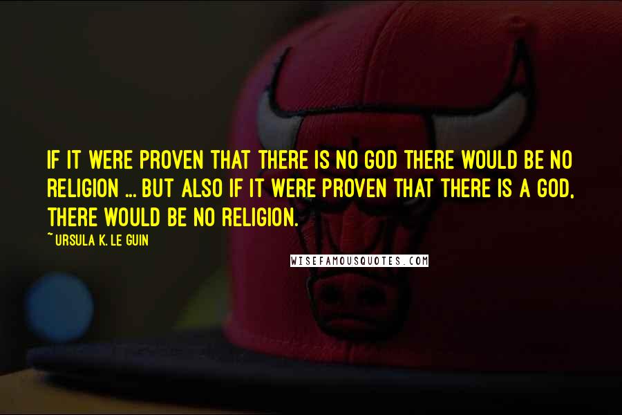 Ursula K. Le Guin Quotes: If it were proven that there is no God there would be no religion ... But also if it were proven that there is a God, there would be no religion.