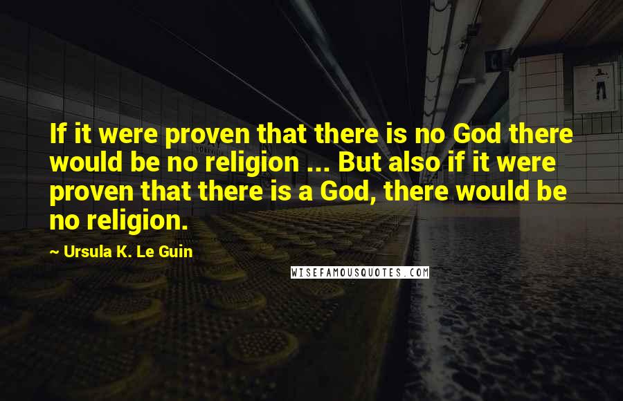 Ursula K. Le Guin Quotes: If it were proven that there is no God there would be no religion ... But also if it were proven that there is a God, there would be no religion.