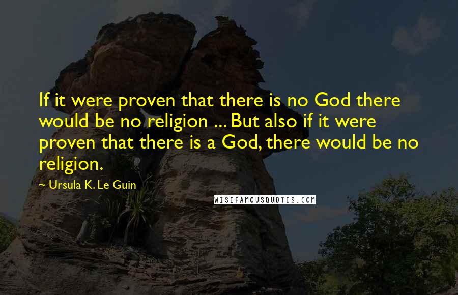 Ursula K. Le Guin Quotes: If it were proven that there is no God there would be no religion ... But also if it were proven that there is a God, there would be no religion.