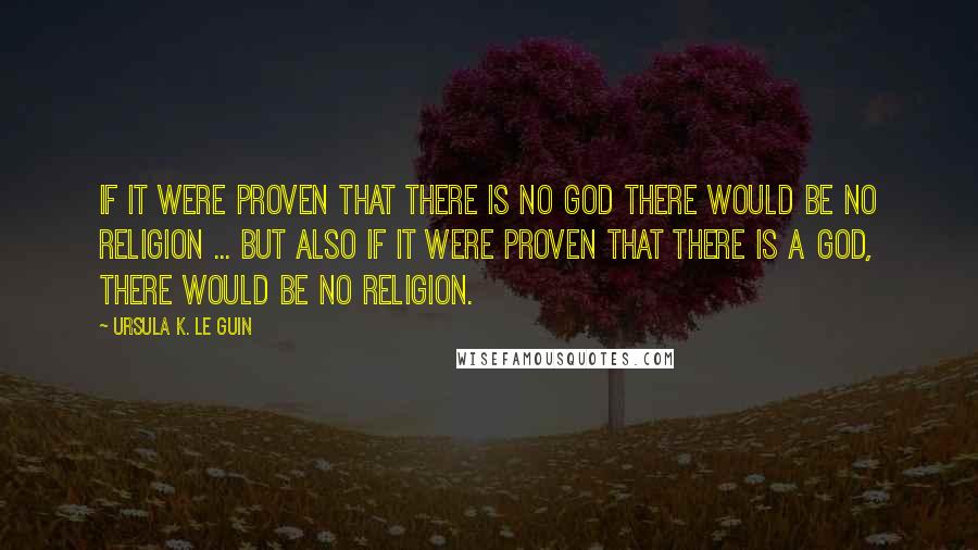 Ursula K. Le Guin Quotes: If it were proven that there is no God there would be no religion ... But also if it were proven that there is a God, there would be no religion.