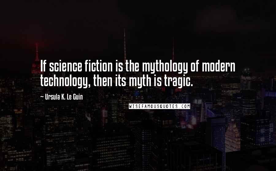 Ursula K. Le Guin Quotes: If science fiction is the mythology of modern technology, then its myth is tragic.
