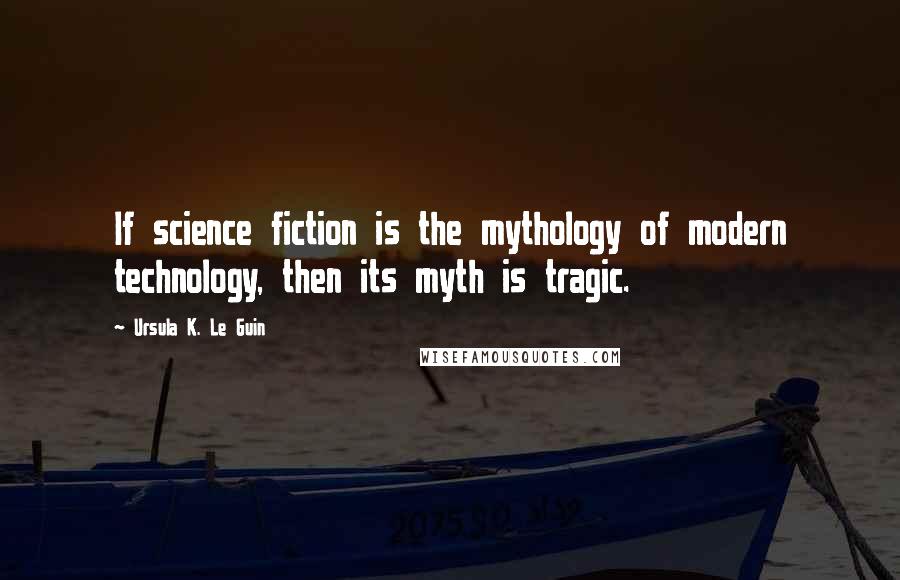 Ursula K. Le Guin Quotes: If science fiction is the mythology of modern technology, then its myth is tragic.