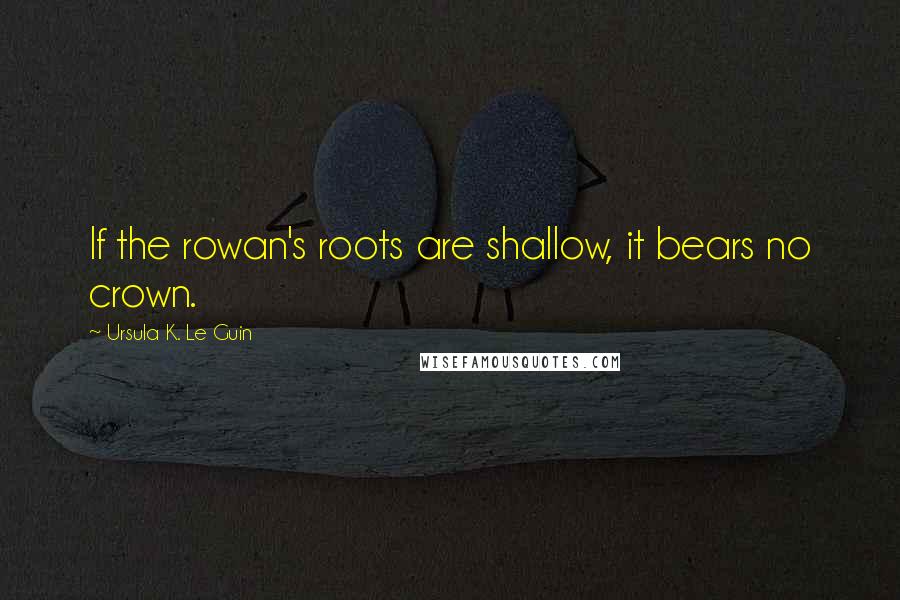 Ursula K. Le Guin Quotes: If the rowan's roots are shallow, it bears no crown.
