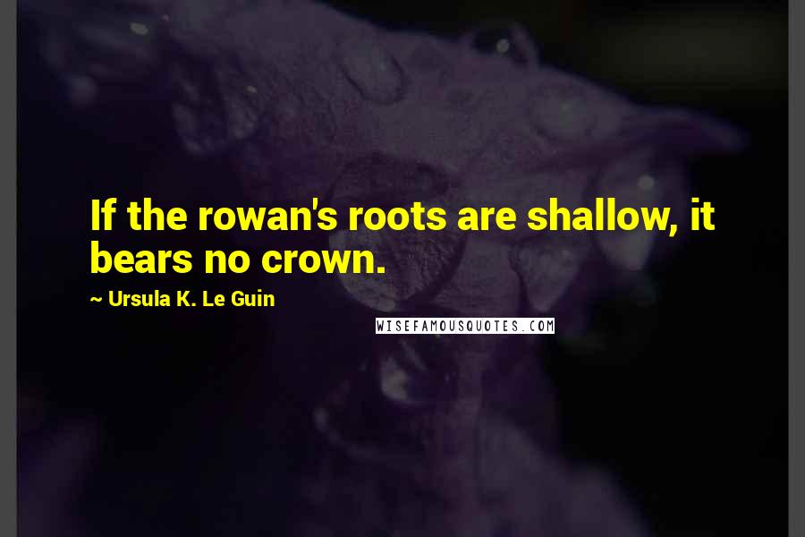 Ursula K. Le Guin Quotes: If the rowan's roots are shallow, it bears no crown.