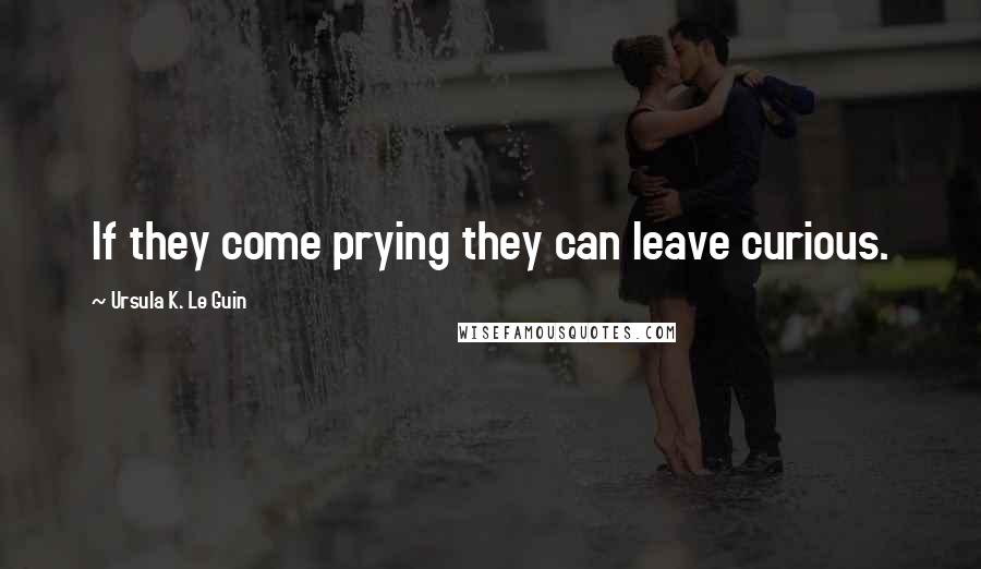 Ursula K. Le Guin Quotes: If they come prying they can leave curious.