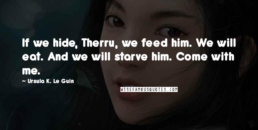 Ursula K. Le Guin Quotes: If we hide, Therru, we feed him. We will eat. And we will starve him. Come with me.