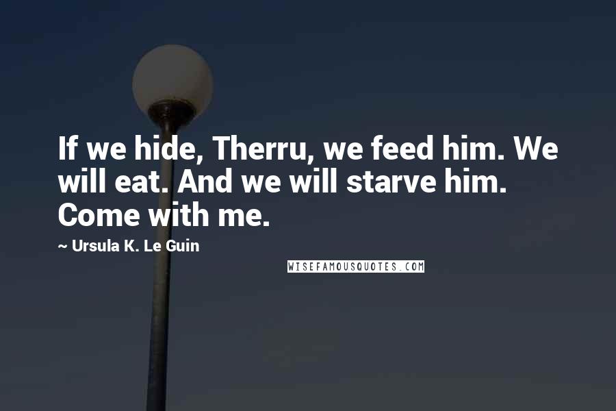 Ursula K. Le Guin Quotes: If we hide, Therru, we feed him. We will eat. And we will starve him. Come with me.