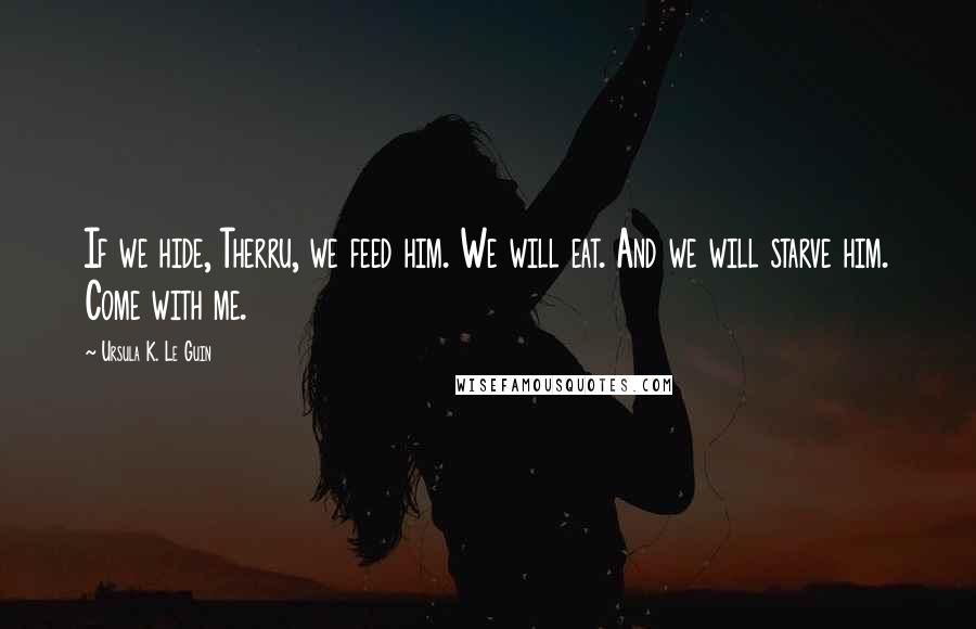 Ursula K. Le Guin Quotes: If we hide, Therru, we feed him. We will eat. And we will starve him. Come with me.