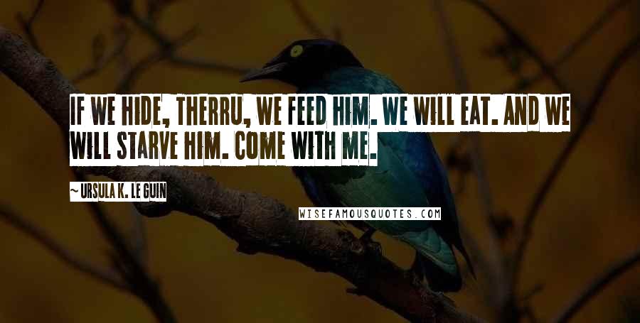 Ursula K. Le Guin Quotes: If we hide, Therru, we feed him. We will eat. And we will starve him. Come with me.